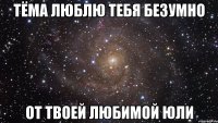 тёма люблю тебя безумно от твоей любимой юли