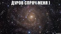 дуров спряч меня ) 