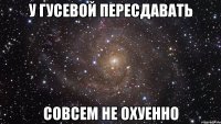 у гусевой пересдавать совсем не охуенно