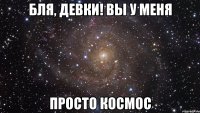 бля, девки! вы у меня просто космос