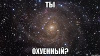 ты охуенный?