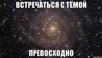 встречаться с тёмой превосходно