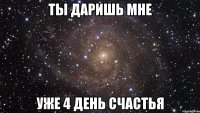 ты даришь мне уже 4 день счастья