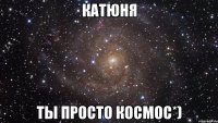 катюня ты просто космос*)