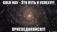 gold way - это путь к успеху!!! присоединяйся!!!