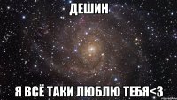 дешин я всё таки люблю тебя<3