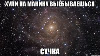 хули на манину выёбываешься сучка