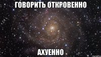 говорить откровенно ахуенно