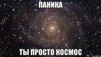 паника ты просто космос