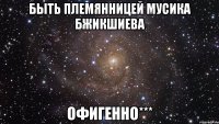 быть племянницей мусика бжикшиева офигенно***