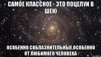 самое классное - это поцелуи в шею особенно соблазнительные,особенно от любимого человека