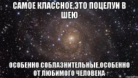 самое классное,это поцелуи в шею особенно соблазнительные,особенно от любимого человека