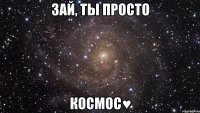 зай, ты просто космос♥