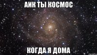 аик ты космос когда я дома