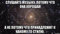 слушайте музыку, потому что она хорошая а не потому что принадлежит к какому то стилю.