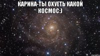 карина-ты охуеть какой космос:) 