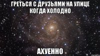 греться с друзьями на улице когда холодно ахуенно