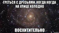 греться с друзьями, когда когда на улице холодно восхитительно