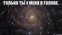 только ты у меня в голове. 
