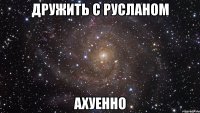 дружить с русланом ахуенно