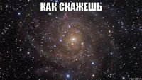 как скажешь 