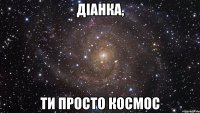 діанка, ти просто космос