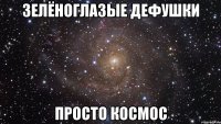 зелёноглазые дефушки просто космос