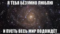 я тебя безумно люблю и пусть весь мир подождёт