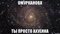 омурканова ты просто ахуенна