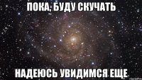 пока, буду скучать надеюсь увидимся еще