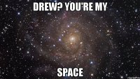drew? you're my space