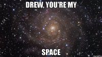 drew, you're my space