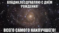 владик,поздравляю с днём рождения! всего самого наилучшего!