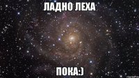 ладно леха пока:)