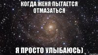 когда женя пытается отмазаться я просто улыбаюсь)