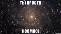 ты просто космос)