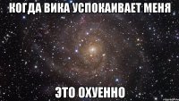 когда вика успокаивает меня это охуенно