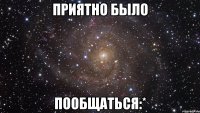 приятно было пообщаться:*