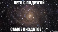 лето с подругой самое пиздатое^_^