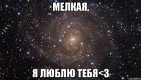 мелкая, я люблю тебя<3