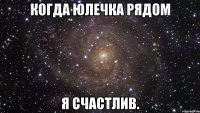 когда юлечка рядом я счастлив.