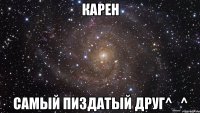карен самый пиздатый друг^_^