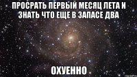 просрать первый месяц лета и знать что еще в запасе два охуенно