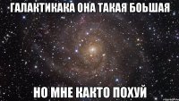 галактикака она такая боьшая но мне както похуй