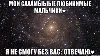 мои сааамыыые любииимые мальчики♥ я не смогу без вас:*отвечаю♥