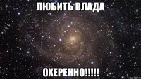 любить влада охеренно!!!