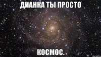 дианка ты просто космос.