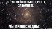 девушки маленького роста, запомните, мы превосходны*_*