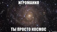 игромания ты просто космос
