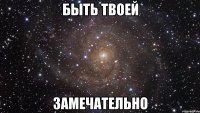 быть твоей замечательно